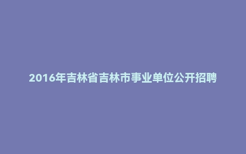 2016年吉林省吉林市事业单位公开招聘工作人员笔试《通用知识A卷》真题