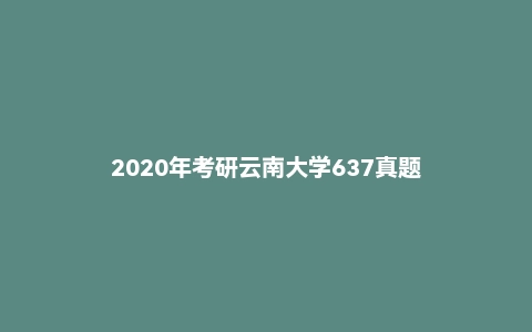 2020年考研云南大学637真题