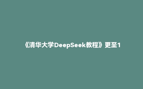 《清华大学DeepSeek教程》更至10+