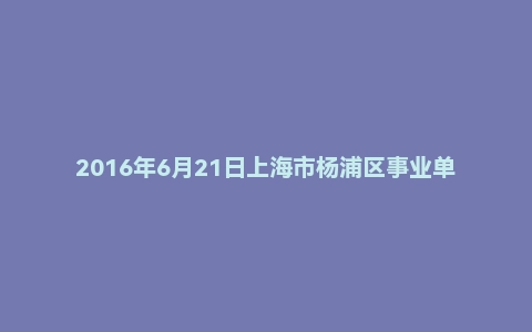 2016年6月21日上海市杨浦区事业单位面试真题