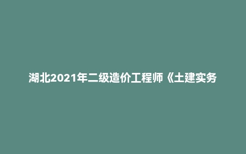 湖北2021年二级造价工程师《土建实务》真题及答案解析
