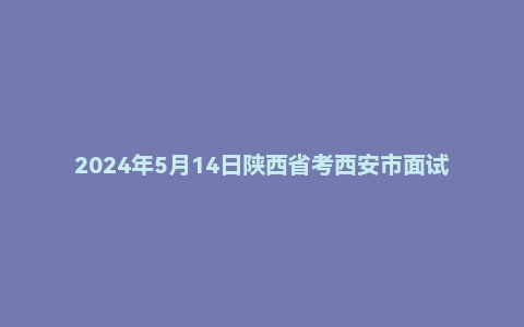 2024年5月14日陕西省考西安市面试题
