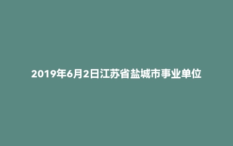 2019年6月2日江苏省盐城市事业单位面试真题