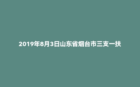 2019年8月3日山东省烟台市三支一扶面试真题