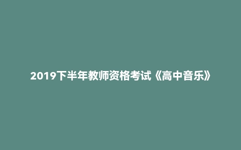 2019下半年教师资格考试《高中音乐》真题