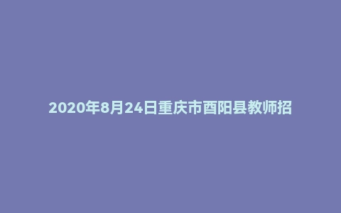2020年8月24日重庆市酉阳县教师招聘考试《综合基础知识（教育类）》题