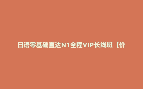 日语零基础直达N1全程VIP长线班【价值6999元】