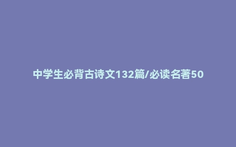 中学生必背古诗文132篇/必读名著50部