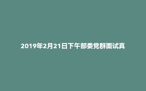 2019年2月21日下午部委党群面试真题