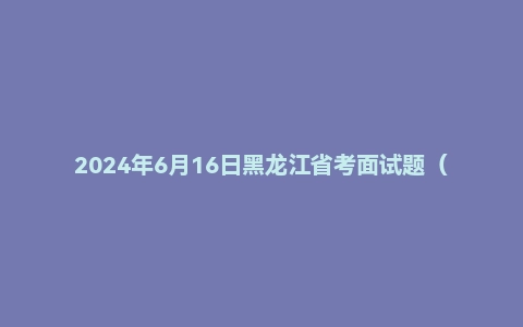 2024年6月16日黑龙江省考面试题（行政执法岗）