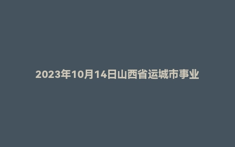 2023年10月14日山西省运城市事业单位面试题（市直）