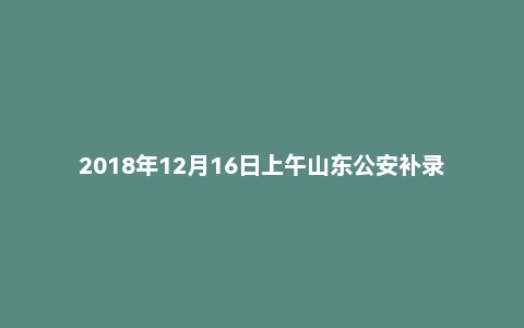 2018年12月16日上午山东公安补录面试真题