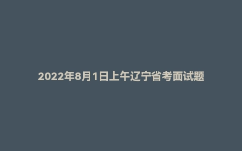 2022年8月1日上午辽宁省考面试题
