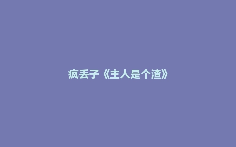 疯丢子《主人是个渣》
