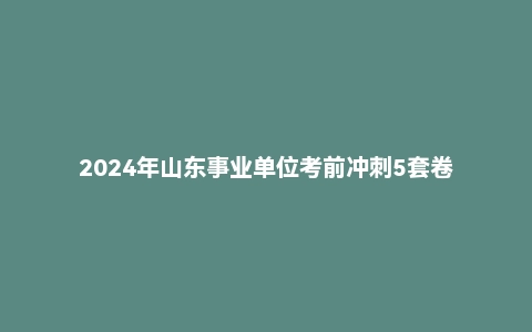 2024年山东事业单位考前冲刺5套卷