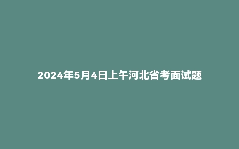 2024年5月4日上午河北省考面试题