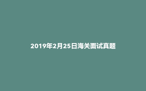 2019年2月25日海关面试真题