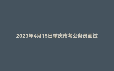 2023年4月15日重庆市考公务员面试题（村干转正）