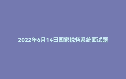2022年6月14日国家税务系统面试题（四川）