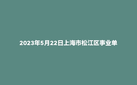 2023年5月22日上海市松江区事业单位面试题