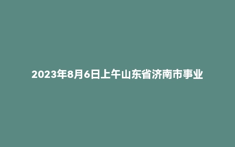 2023年8月6日上午山东省济南市事业单位面试题（5+5）