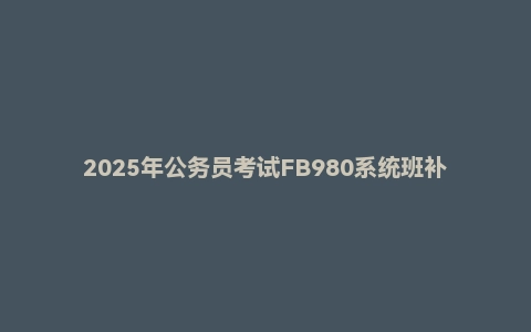 2025年公务员考试FB980系统班补充课程
