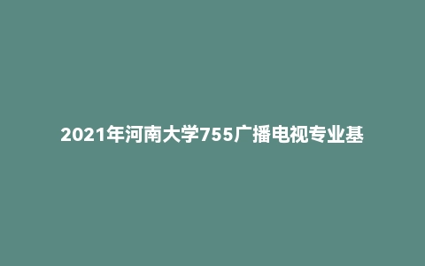 2021年河南大学755广播电视专业基础考研试题