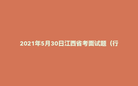 2021年5月30日江西省考面试题（行政执法）