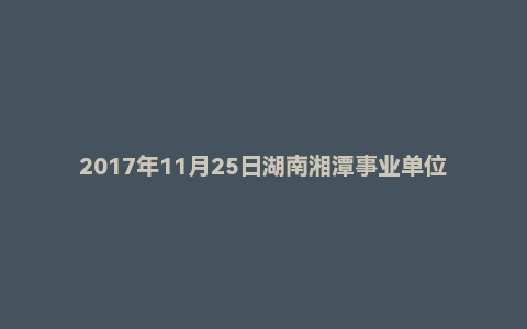 2017年11月25日湖南湘潭事业单位政府雇员面试真题