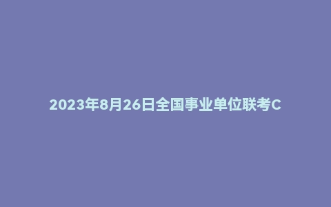 2023年8月26日全国事业单位联考C类《职业能力倾向测验》试题（黑龙江/湖南/甘肃/吉林/四川/重庆/山西/安徽/新疆/内蒙古/湖北/辽宁/广西）