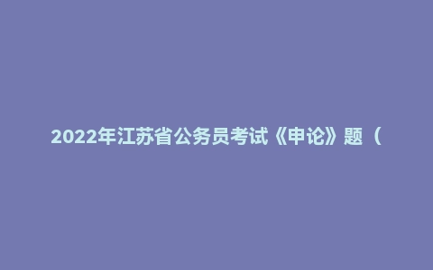 2022年江苏省公务员考试《申论》题（A类）