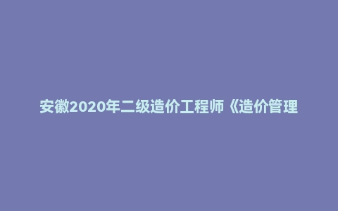 安徽2020年二级造价工程师《造价管理》真题答案及解析