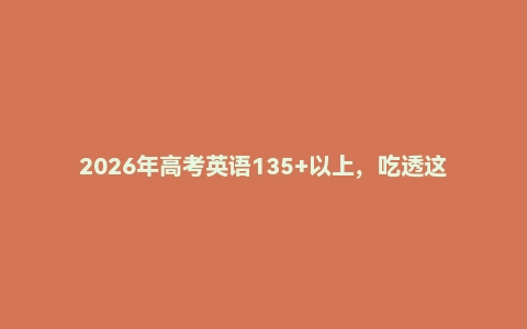 2026年高考英语135+以上，吃透这一份精心整理资料和攻略就够了