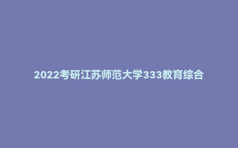 2022考研江苏师范大学333教育综合真题