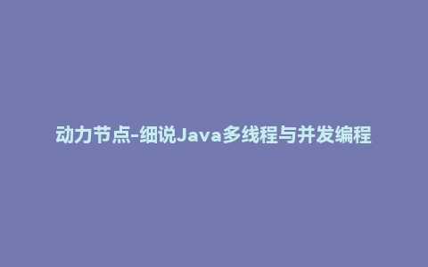 动力节点-细说Java多线程与并发编程