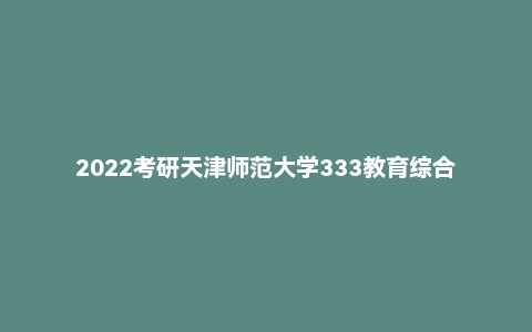 2022考研天津师范大学333教育综合真题