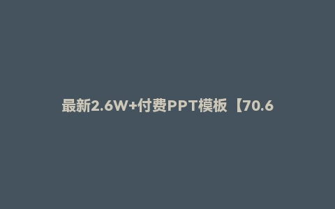 最新2.6W+付费PPT模板【70.6GB】