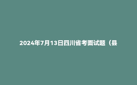 2024年7月13日四川省考面试题(县乡岗A)(补录)