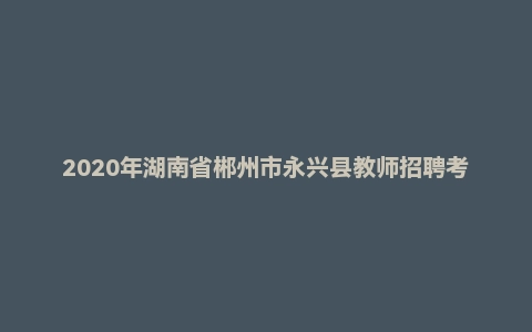 2020年湖南省郴州市永兴县教师招聘考试题(精选)