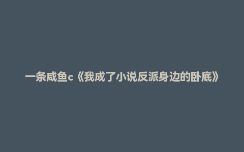 一条咸鱼c《我成了小说反派身边的卧底》又名《反派：我真是卧底，别让我做大哥》