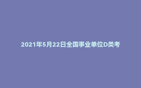 2021年5月22日全国事业单位D类考试《综合应用能力》试题（小学）