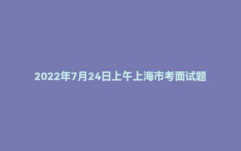 2022年7月24日上午上海市考面试题