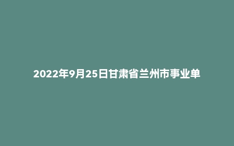 2022年9月25日甘肃省兰州市事业单位面试题(管理岗)