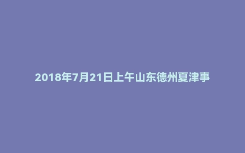 2018年7月21日上午山东德州夏津事业单位面试真题