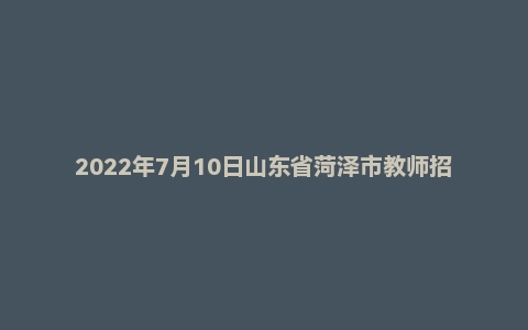 2022年7月10日山东省菏泽市教师招聘考试真题《教育综合》
