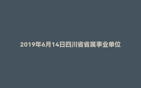 2019年6月14日四川省省属事业单位面试真题
