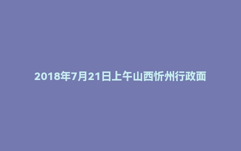 2018年7月21日上午山西忻州行政面试真题
