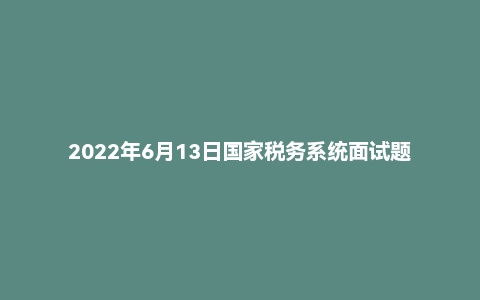 2022年6月13日国家税务系统面试题（四川）