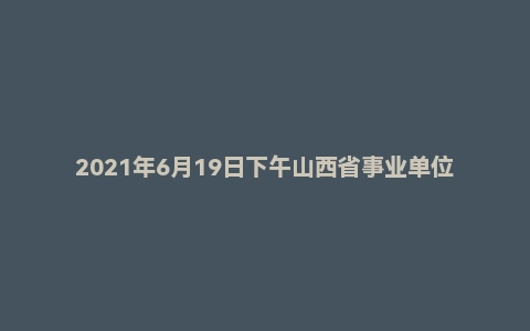 2021年6月19日下午山西省事业单位面试题（气象局）