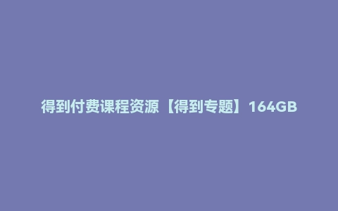 得到付费课程资源【得到专题】164GB